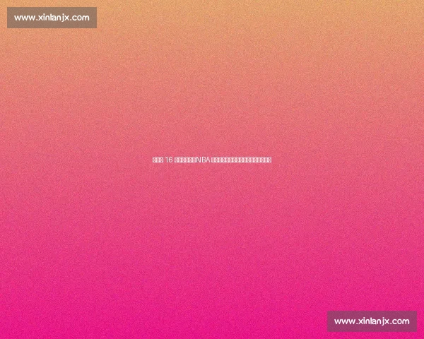 杨瀚森 16 号战袍亮相!NBA 新征程开启,揭秘号码背后的多重深意